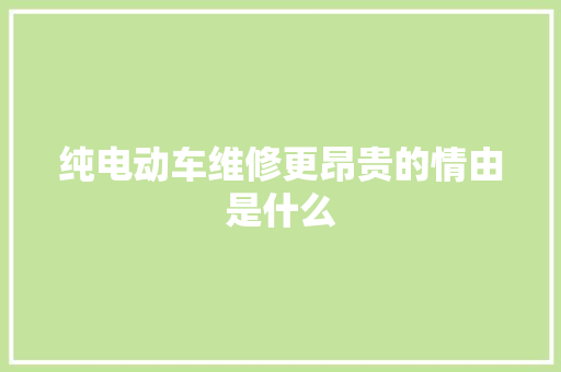 纯电动车维修更昂贵的情由是什么