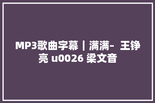 MP3歌曲字幕｜满满–  王铮亮 u0026 梁文音