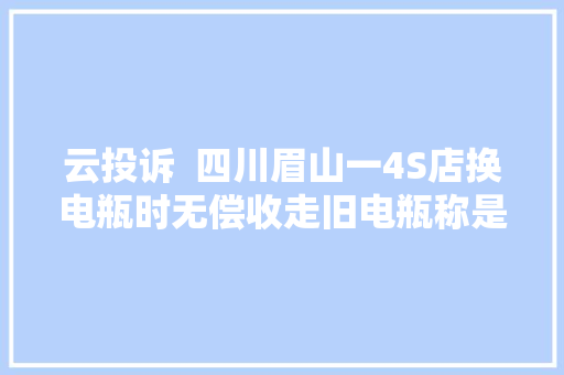 云投诉  四川眉山一4S店换电瓶时无偿收走旧电瓶称是规定 环保部门无硬性要求