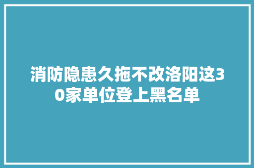 消防隐患久拖不改洛阳这30家单位登上黑名单