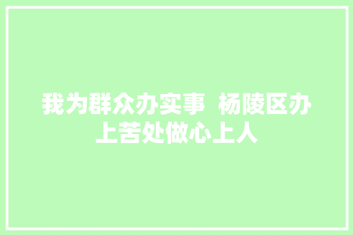 我为群众办实事  杨陵区办上苦处做心上人