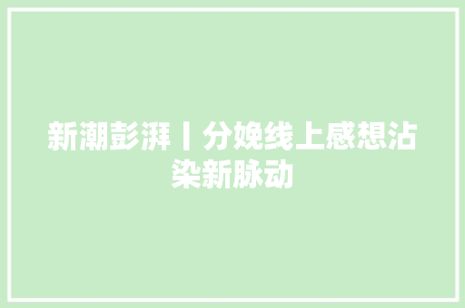 新潮彭湃丨分娩线上感想沾染新脉动