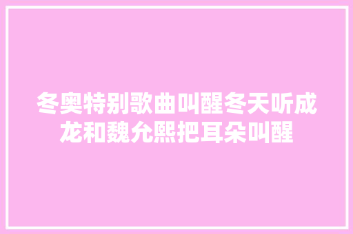 冬奥特别歌曲叫醒冬天听成龙和魏允熙把耳朵叫醒