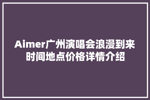 Aimer广州演唱会浪漫到来时间地点价格详情介绍