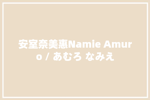 安室奈美惠Namie Amuro / あむろ なみえ