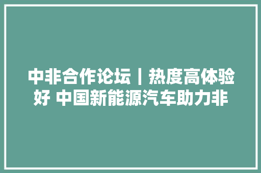 中非合作论坛｜热度高体验好 中国新能源汽车助力非洲交通绿色转型
