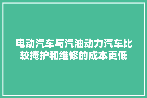 电动汽车与汽油动力汽车比较掩护和维修的成本更低