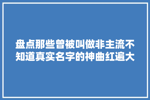 盘点那些曾被叫做非主流不知道真实名字的神曲红遍大年夜街冷巷