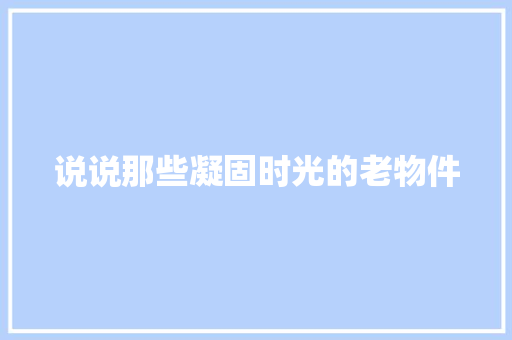 说说那些凝固时光的老物件