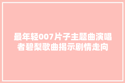 最年轻007片子主题曲演唱者碧梨歌曲揭示剧情走向