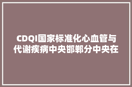 CDQI国家标准化心血管与代谢疾病中央邯郸分中央在邯郸市第一病院正式成立