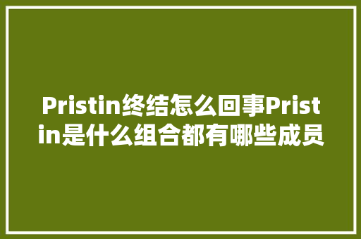 Pristin终结怎么回事Pristin是什么组合都有哪些成员为什么终结了