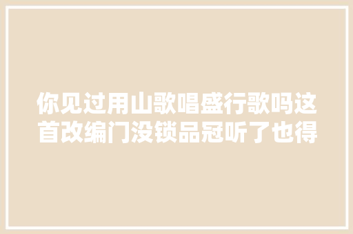 你见过用山歌唱盛行歌吗这首改编门没锁品冠听了也得锁门