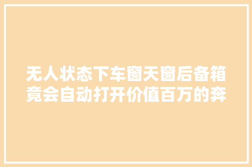 无人状态下车窗天窗后备箱竟会自动打开价值百万的奔驰车频发故障无锡中升星辉4S店回应