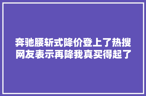 奔驰腰斩式降价登上了热搜网友表示再降我真买得起了