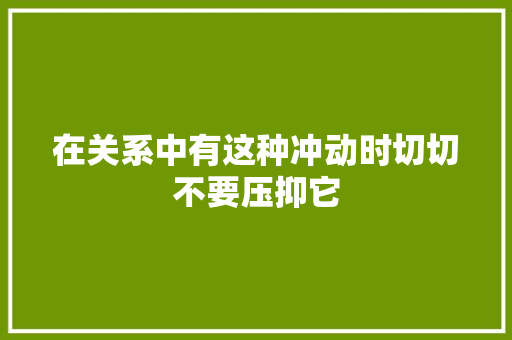 在关系中有这种冲动时切切不要压抑它