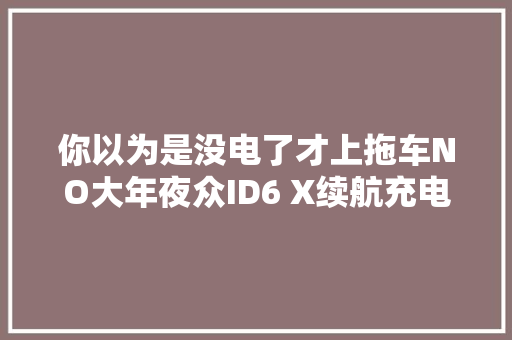 你以为是没电了才上拖车NO大年夜众ID6 X续航充电纪实