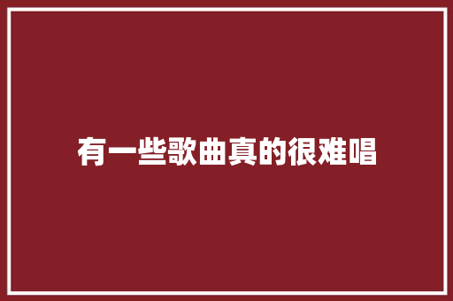 有一些歌曲真的很难唱
