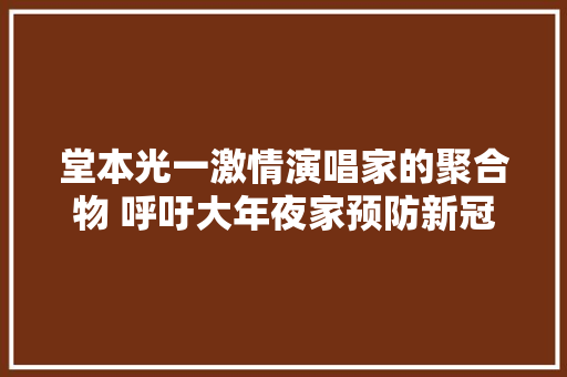 堂本光一激情演唱家的聚合物 呼吁大年夜家预防新冠肺炎感染