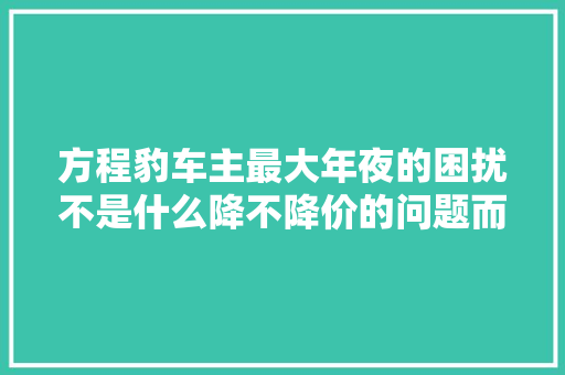 方程豹车主最大年夜的困扰不是什么降不降价的问题而是修不到车