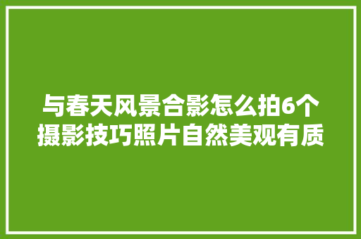 与春天风景合影怎么拍6个摄影技巧照片自然美观有质感