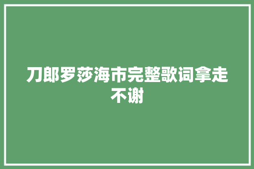 刀郎罗莎海市完整歌词拿走不谢