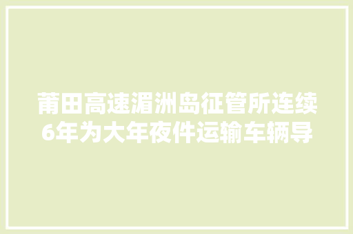 莆田高速湄洲岛征管所连续6年为大年夜件运输车辆导航护驾