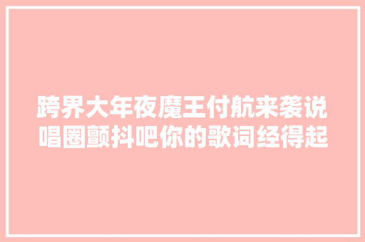 跨界大年夜魔王付航来袭说唱圈颤抖吧你的歌词经得起猴哥吐槽吗
