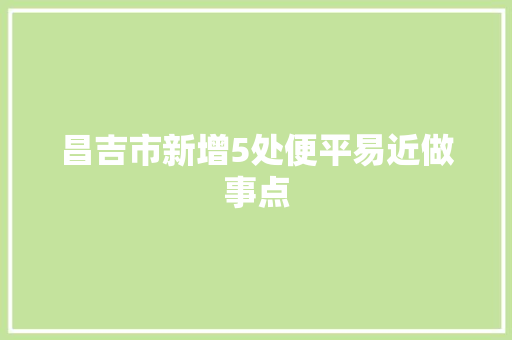 昌吉市新增5处便平易近做事点