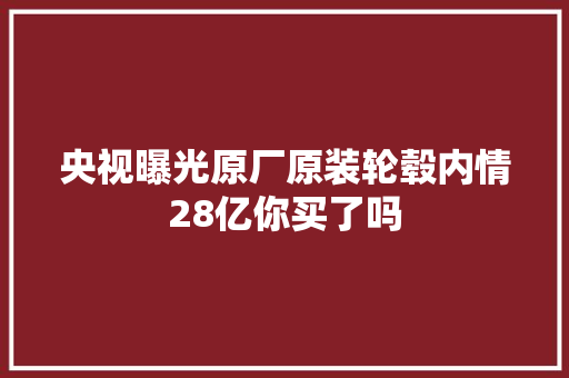 央视曝光原厂原装轮毂内情28亿你买了吗