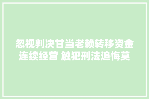 忽视判决甘当老赖转移资金连续经营 触犯刑法追悔莫及