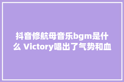 抖音修航母音乐bgm是什么 Victory唱出了气势和血气