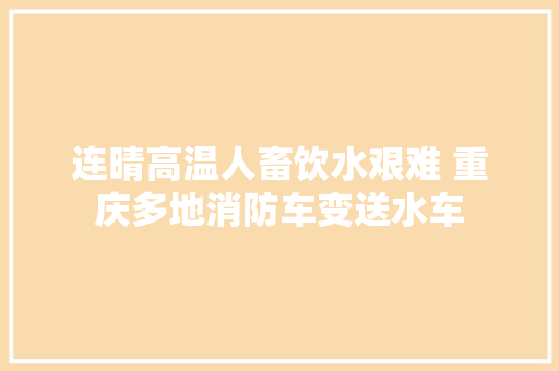 连晴高温人畜饮水艰难 重庆多地消防车变送水车