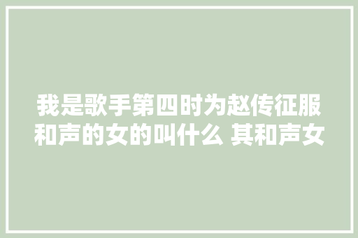 我是歌手第四时为赵传征服和声的女的叫什么 其和声女资料背景