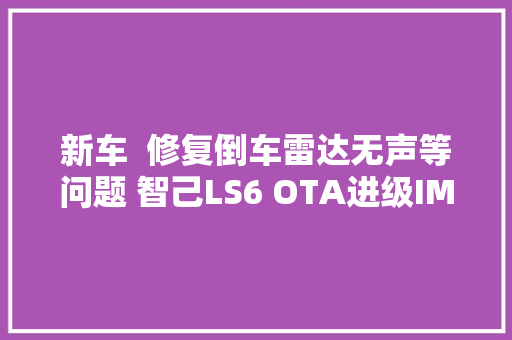 新车  修复倒车雷达无声等问题 智己LS6 OTA进级IMOS 265版本补丁包