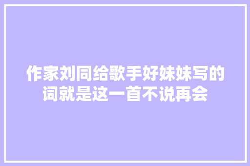 作家刘同给歌手好妹妹写的词就是这一首不说再会 休闲娱乐