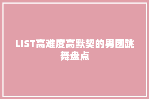 LIST高难度高默契的男团跳舞盘点