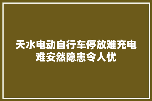 天水电动自行车停放难充电难安然隐患令人忧