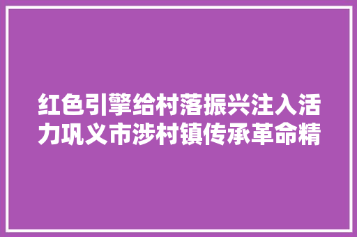 红色引擎给村落振兴注入活力巩义市涉村镇传承革命精神培植西美家园