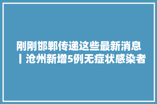 刚刚邯郸传递这些最新消息丨沧州新增5例无症状感染者轨迹公布