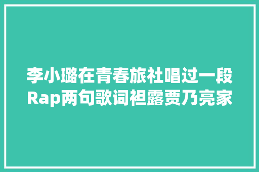 李小璐在青春旅社唱过一段Rap两句歌词袒露贾乃亮家庭地位