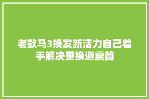 老款马3换发新活力自己着手解决更换避震筒