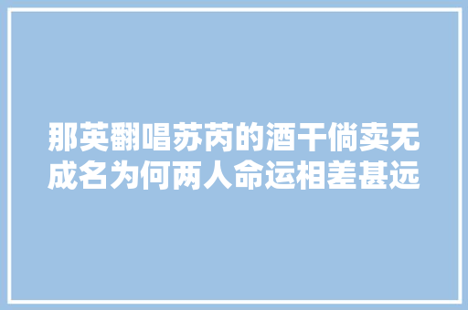 那英翻唱苏芮的酒干倘卖无成名为何两人命运相差甚远呢