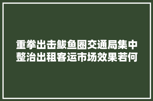 重拳出击鲅鱼圈交通局集中整治出租客运市场效果若何