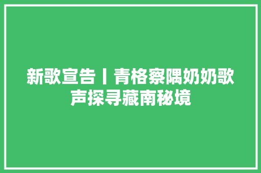 新歌宣告丨青格察隅奶奶歌声探寻藏南秘境