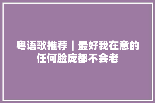 粤语歌推荐｜最好我在意的任何脸庞都不会老