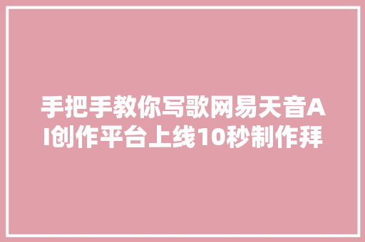 手把手教你写歌网易天音AI创作平台上线10秒制作拜年歌