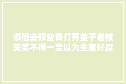 须眉去修空调打开盖子老板哭笑不得一贯以为生意好原来赔了