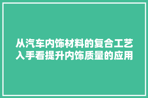从汽车内饰材料的复合工艺入手看提升内饰质量的应用及其优势