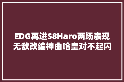EDG再进S8Haro两场表现无敌改编神曲哈皇对不起闪亮登场